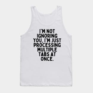 I'm not ignoring you, I'm just processing multiple tabs at once. Tank Top